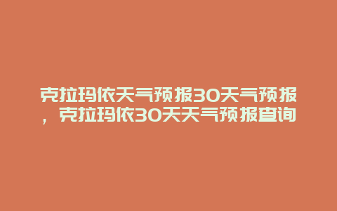 克拉玛依天气预报30天气预报，克拉玛依30天天气预报查询