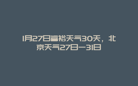 1月27日富裕天气30天，北京天气27日一31日
