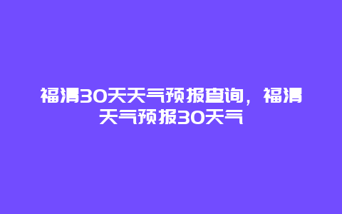 福清30天天气预报查询，福清天气预报30天气