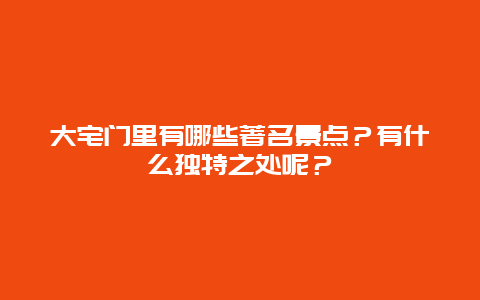 大宅门里有哪些著名景点？有什么独特之处呢？