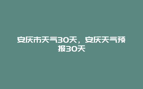 安庆市天气30天，安庆天气预报30天
