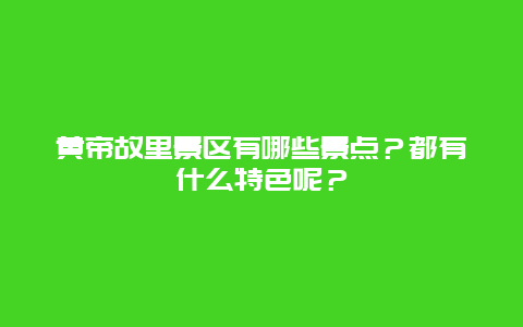 黄帝故里景区有哪些景点？都有什么特色呢？