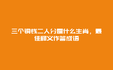 三个铜钱二人分是什么生肖，最佳释义作答成语
