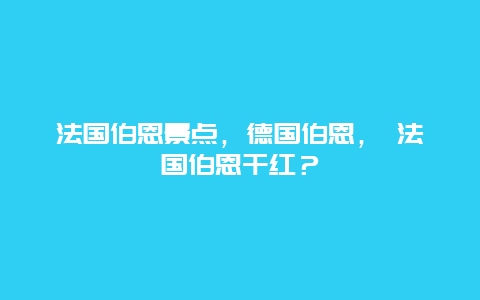 法国伯恩景点，德国伯恩， 法国伯恩干红？
