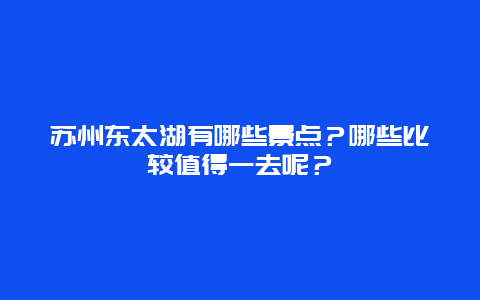 苏州东太湖有哪些景点？哪些比较值得一去呢？