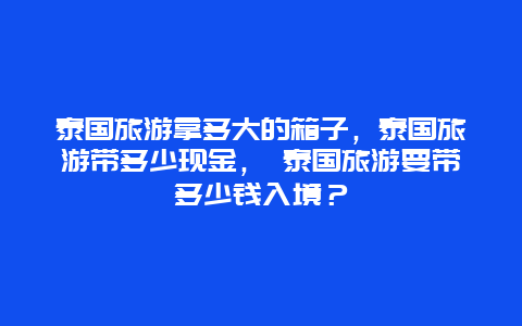 泰国旅游拿多大的箱子，泰国旅游带多少现金， 泰国旅游要带多少钱入境？