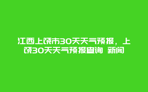 江西上饶市30天天气预报，上饶30天天气预报查询 新闻