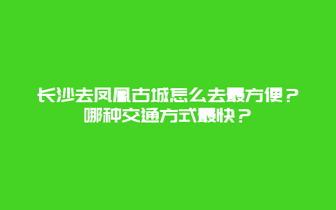 长沙去凤凰古城怎么去最方便？哪种交通方式最快？