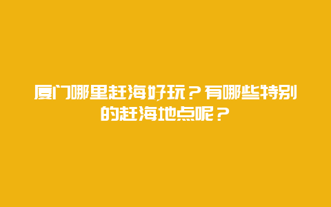 厦门哪里赶海好玩？有哪些特别的赶海地点呢？