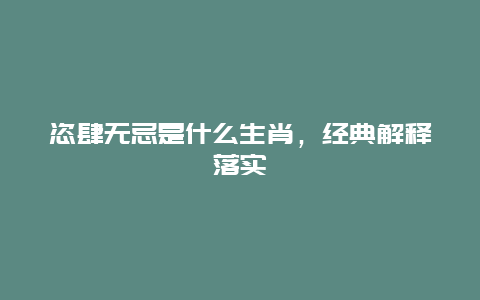 恣肆无忌是什么生肖，经典解释落实