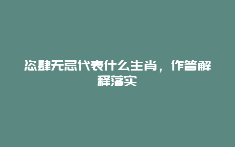 恣肆无忌代表什么生肖，作答解释落实