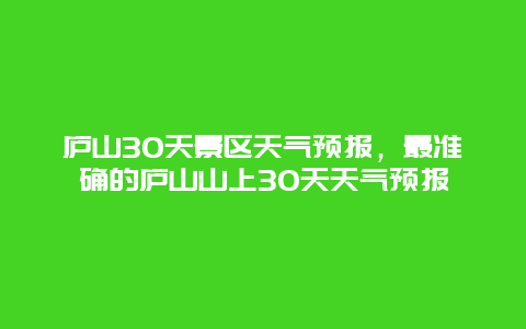 庐山30天景区天气预报，最准确的庐山山上30天天气预报