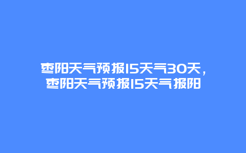 枣阳天气预报15天气30天，枣阳天气预报15天气报阳