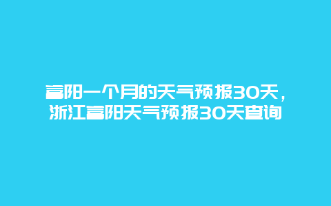 富阳一个月的天气预报30天，浙江富阳天气预报30天查询