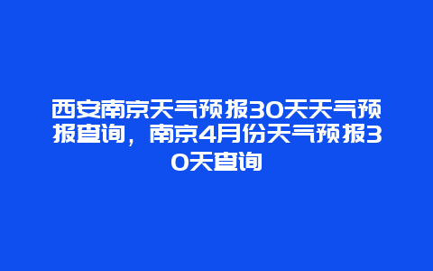 西安南京天气预报30天天气预报查询，南京4月份天气预报30天查询