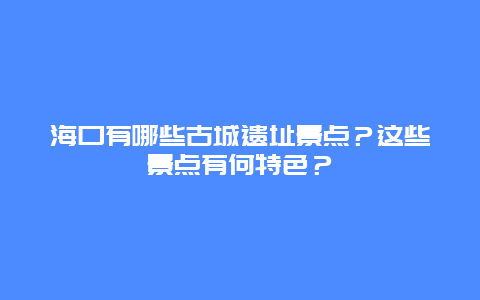 海口有哪些古城遗址景点？这些景点有何特色？