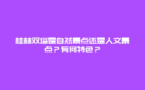 桂林双塔是自然景点还是人文景点？有何特色？