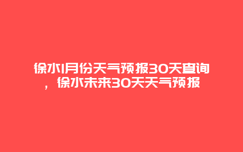 徐水1月份天气预报30天查询，徐水未来30天天气预报