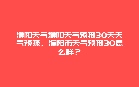 濮阳天气濮阳天气预报30天天气预报，濮阳市天气预报30怎么样？