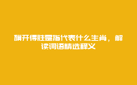 旗开得胜是指代表什么生肖，解读词语精选释义