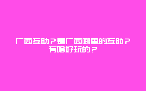 广西互助？是广西哪里的互助？有啥好玩的？