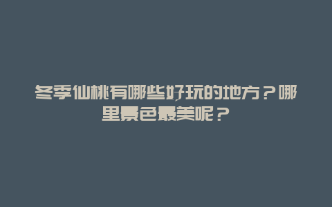 冬季仙桃有哪些好玩的地方？哪里景色最美呢？
