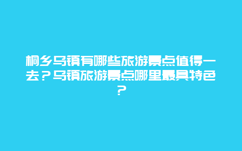 桐乡乌镇有哪些旅游景点值得一去？乌镇旅游景点哪里最具特色？