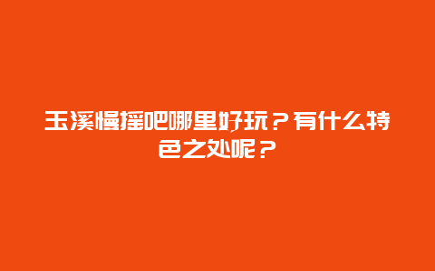 玉溪慢摇吧哪里好玩？有什么特色之处呢？