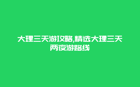 大理三天游攻略,精选大理三天两夜游路线