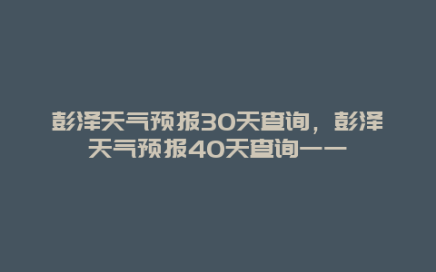 彭泽天气预报30天查询，彭泽天气预报40天查询一一