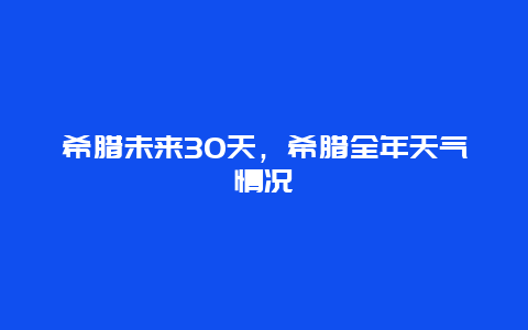 希腊未来30天，希腊全年天气情况