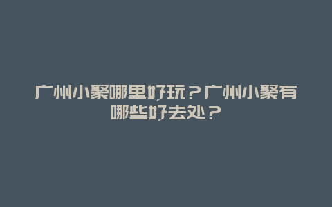 广州小聚哪里好玩？广州小聚有哪些好去处？