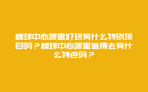 棒球中心哪里好玩有什么特别项目吗？棒球中心哪里值得去有什么特色吗？