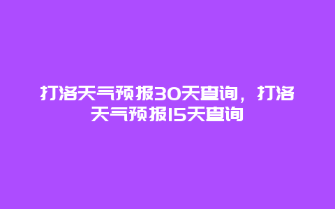 打洛天气预报30天查询，打洛天气预报15天查询