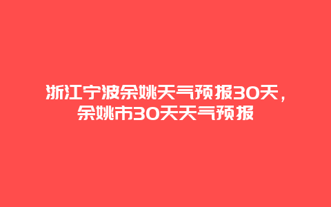浙江宁波余姚天气预报30天，余姚市30天天气预报