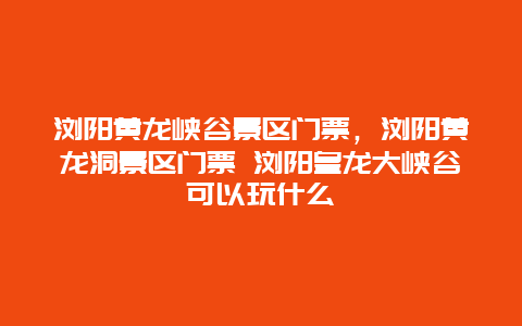 浏阳黄龙峡谷景区门票，浏阳黄龙洞景区门票 浏阳皇龙大峡谷可以玩什么