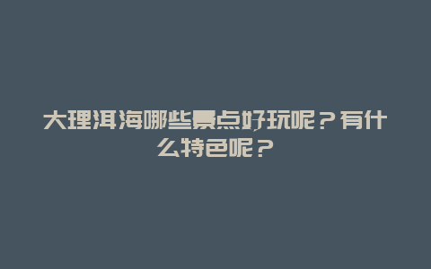大理洱海哪些景点好玩呢？有什么特色呢？