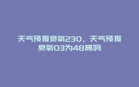 天气预报臭氧230，天气预报臭氧O3为48高吗