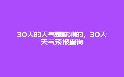 30天的天气是株洲的，30天天气预报查询