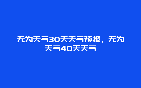 无为天气30天天气预报，无为天气40天天气
