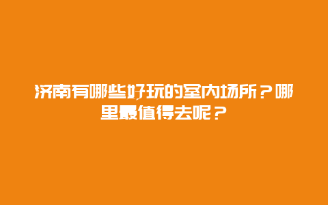 济南有哪些好玩的室内场所？哪里最值得去呢？