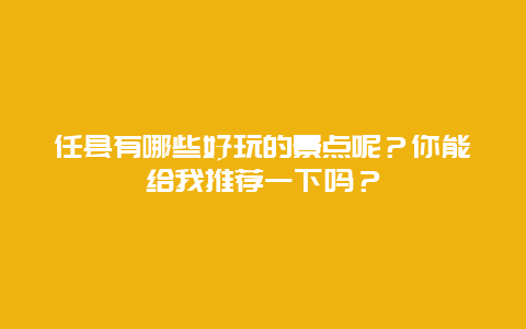任县有哪些好玩的景点呢？你能给我推荐一下吗？