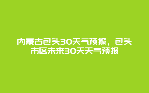 内蒙古包头30天气预报，包头市区未来30天天气预报