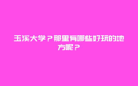 玉溪大学？那里有哪些好玩的地方呢？