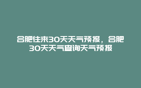 合肥往来30天天气预报，合肥30天天气查询天气预报