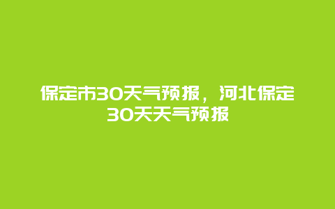 保定市30天气预报，河北保定30天天气预报
