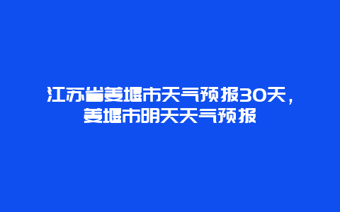 江苏省姜堰市天气预报30天，姜堰市明天天气预报