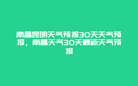 南昌昆明天气预报30天天气预报，南昌天气30天最新天气预报