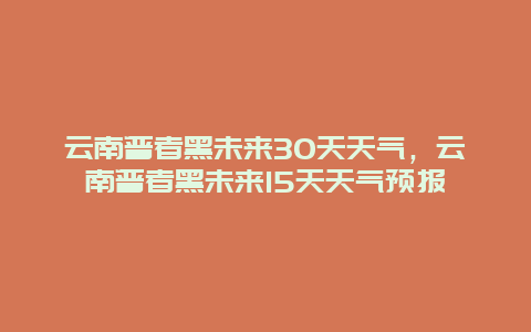 云南普者黑未来30天天气，云南普者黑未来15天天气预报