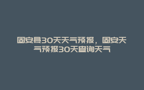 固安县30天天气预报，固安天气预报30天查询天气